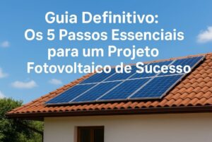 Os 5 Passos Essenciais para um Projeto Fotovoltaico de Sucesso